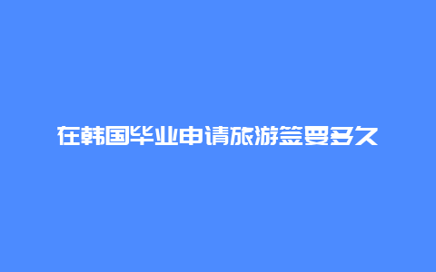 在韩国毕业申请旅游签要多久