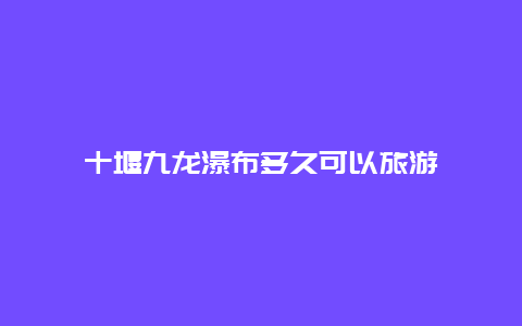 十堰九龙瀑布多久可以旅游