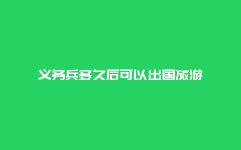 义务兵多久后可以出国旅游