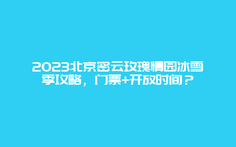 2024年北京密云玫瑰情园冰雪季攻略，门票+开放时间？