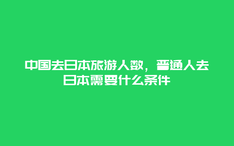 中国去日本旅游人数，普通人去日本需要什么条件