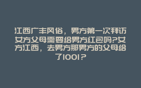 江西广丰风俗，男方第一次拜访女方父母需要给男方红包吗?女方江西，去男方那男方的父母给了1001？