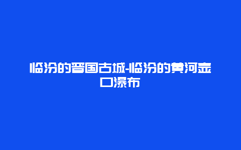 临汾的晋国古城-临汾的黄河壶口瀑布