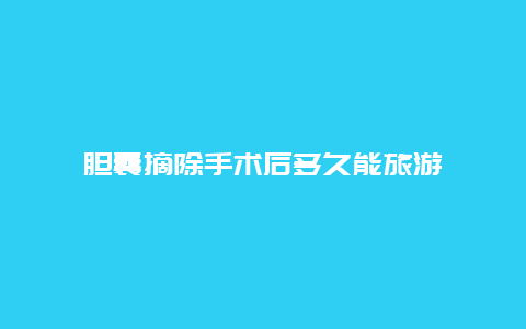 胆囊摘除手术后多久能旅游