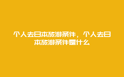 个人去日本旅游条件，个人去日本旅游条件是什么