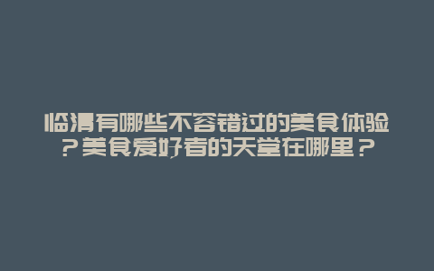 临清有哪些不容错过的美食体验？美食爱好者的天堂在哪里？