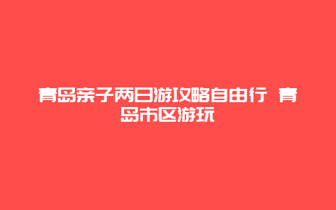 青岛亲子两日游攻略自由行 青岛市区游玩