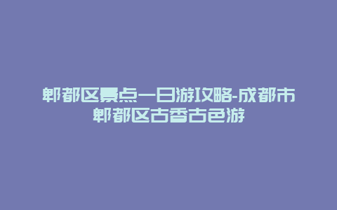 郫都区景点一日游攻略-成都市郫都区古香古色游