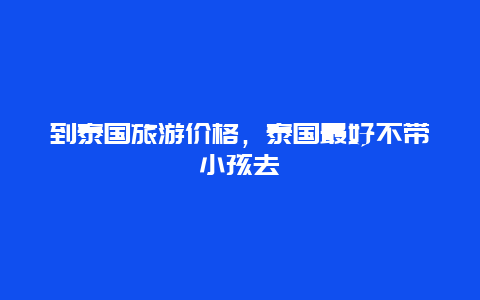 到泰国旅游价格，泰国最好不带小孩去