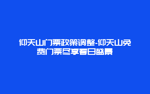 仰天山门票政策调整-仰天山免费门票尽享春日盛景