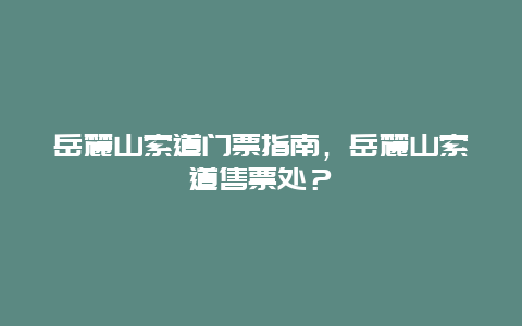 岳麓山索道门票指南，岳麓山索道售票处？