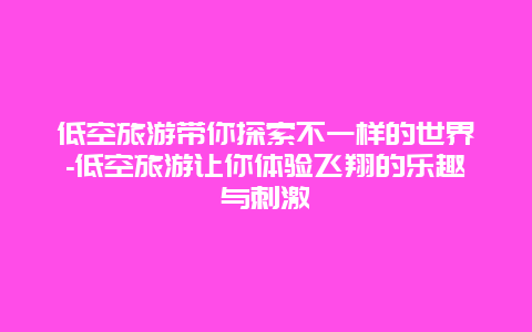 低空旅游带你探索不一样的世界-低空旅游让你体验飞翔的乐趣与刺激