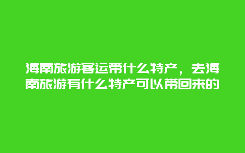 海南旅游客运带什么特产，去海南旅游有什么特产可以带回来的