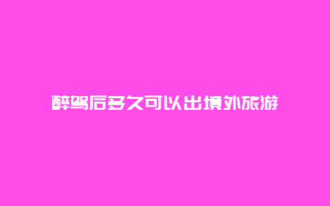 醉驾后多久可以出境外旅游