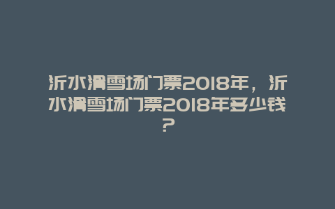 沂水滑雪场门票2018年，沂水滑雪场门票2018年多少钱？