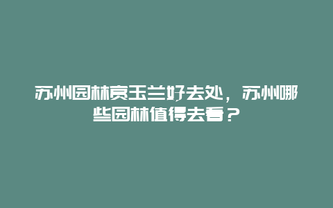 苏州园林赏玉兰好去处，苏州哪些园林值得去看？