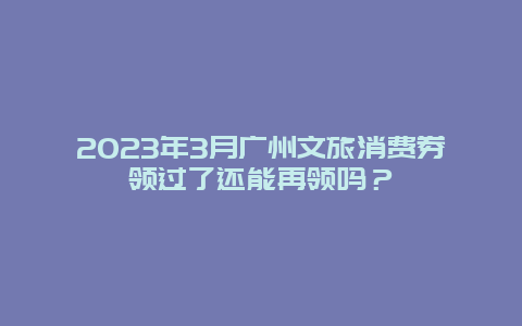 2024年3月广州文旅消费券领过了还能再领吗？