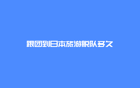 跟团到日本旅游脱队多久