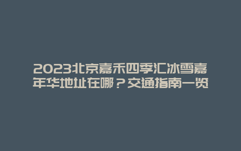 2024年北京嘉禾四季汇冰雪嘉年华地址在哪？交通指南一览