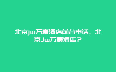 北京jw万豪酒店前台电话，北京Jw万豪酒店？