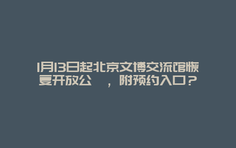 1月13日起北京文博交流馆恢复开放公吿，附预约入口？