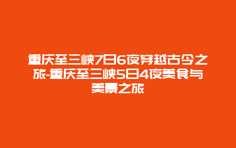 重庆至三峡7日6夜穿越古今之旅-重庆至三峡5日4夜美食与美景之旅