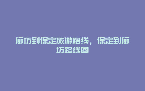 廊坊到保定旅游路线，保定到廊坊路线图