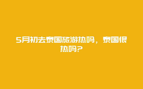 5月初去泰国旅游热吗，泰国很热吗?