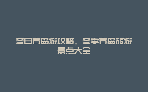 冬日青岛游攻略，冬季青岛旅游景点大全