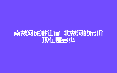 南戴河旅游住宿 北戴河的房价现在是多少