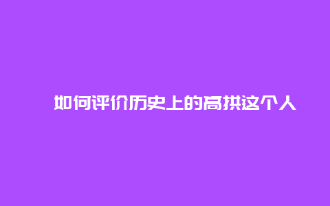 ﻿如何评价历史上的高拱这个人