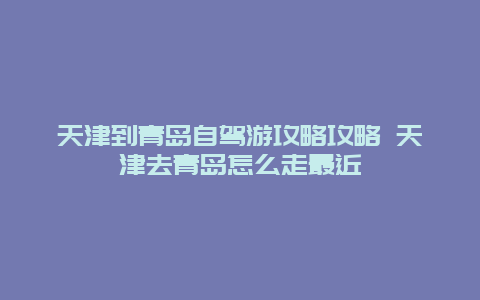 天津到青岛自驾游攻略攻略 天津去青岛怎么走最近