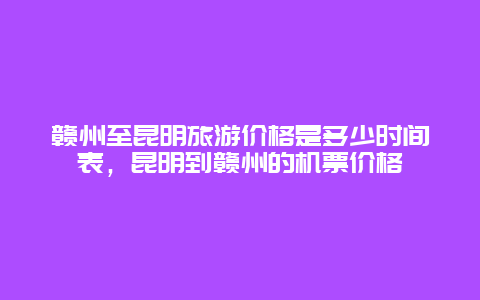 赣州至昆明旅游价格是多少时间表，昆明到赣州的机票价格