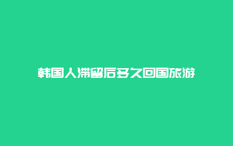 韩国人滞留后多久回国旅游