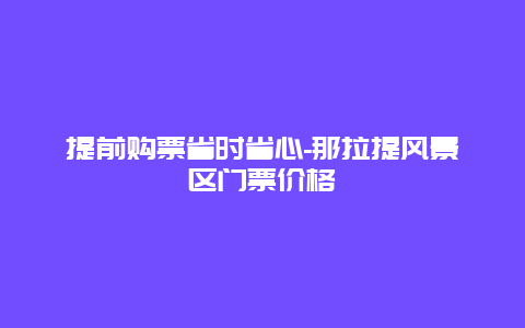 提前购票省时省心-那拉提风景区门票价格