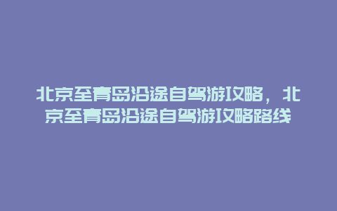 北京至青岛沿途自驾游攻略，北京至青岛沿途自驾游攻略路线