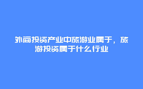 外商投资产业中旅游业属于，旅游投资属于什么行业