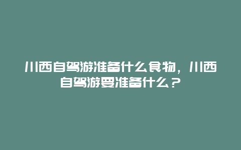 川西自驾游准备什么食物，川西自驾游要准备什么？