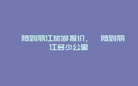 涪陵到丽江旅游报价，涪陵到丽江多少公里