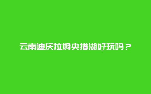 云南迪庆拉姆央措湖好玩吗？