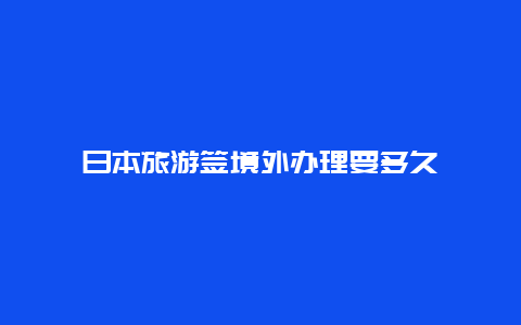 日本旅游签境外办理要多久