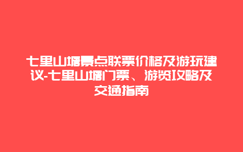 七里山塘景点联票价格及游玩建议-七里山塘门票、游览攻略及交通指南