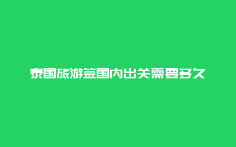 泰国旅游签国内出关需要多久