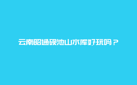 云南昭通砚池山水库好玩吗？