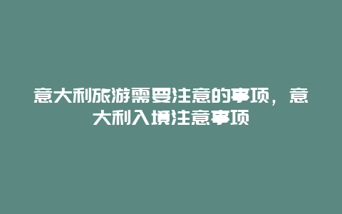 意大利旅游需要注意的事项，意大利入境注意事项