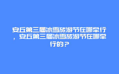 安丘第三届冰雪旅游节在哪举行，安丘第三届冰雪旅游节在哪举行的？