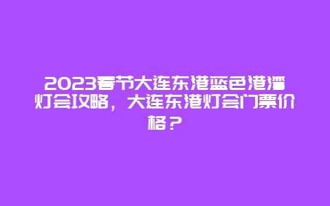 2024年春节大连东港蓝色港湾灯会攻略，大连东港灯会门票价格？