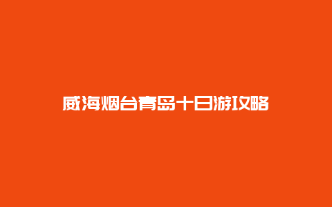 威海烟台青岛十日游攻略