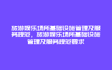 旅游娱乐场所基础设施管理及服务规范，旅游娱乐场所基础设施管理及服务规范要求