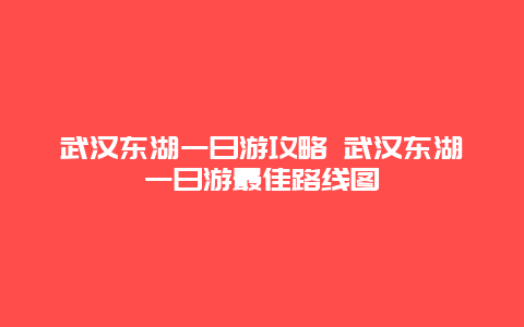 武汉东湖一日游攻略 武汉东湖一日游最佳路线图